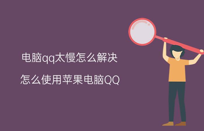 电脑qq太慢怎么解决 怎么使用苹果电脑QQ？